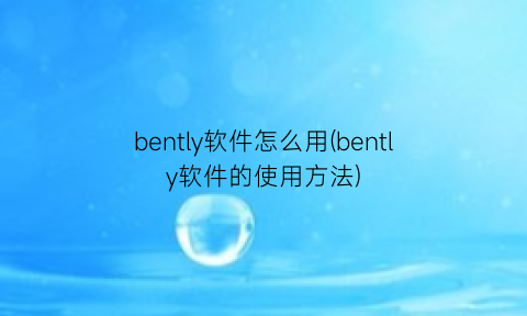 bently软件怎么用(bently软件的使用方法)
