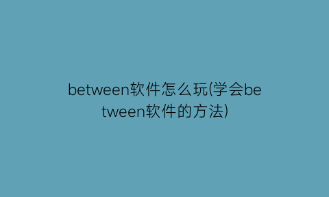 between软件怎么玩(学会between软件的方法)
