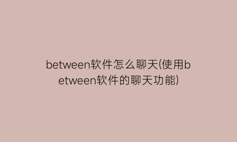 “between软件怎么聊天(使用between软件的聊天功能)