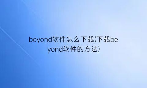 beyond软件怎么下载(下载beyond软件的方法)