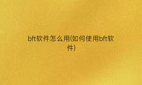 “bft软件怎么用(如何使用bft软件)