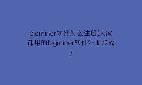 bigminer软件怎么注册(大家都用的bigminer软件注册步骤)