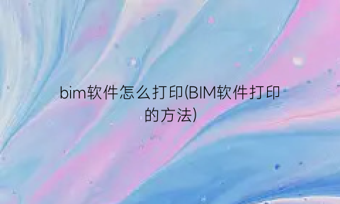 bim软件怎么打印(BIM软件打印的方法)