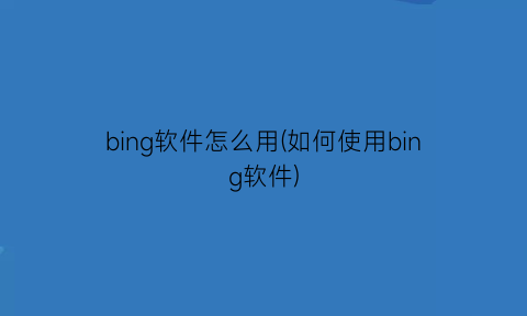 bing软件怎么用(如何使用bing软件)