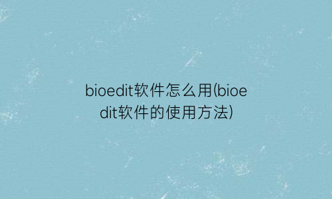 bioedit软件怎么用(bioedit软件的使用方法)