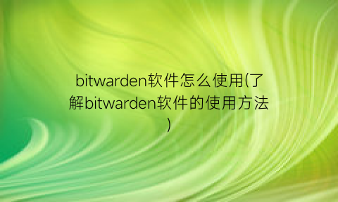 bitwarden软件怎么使用(了解bitwarden软件的使用方法)