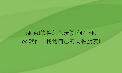 blued软件怎么玩(如何在blued软件中找到自己的同性朋友)