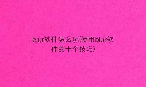 blur软件怎么玩(使用blur软件的十个技巧)