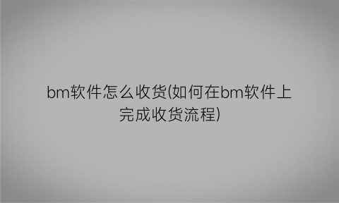 “bm软件怎么收货(如何在bm软件上完成收货流程)