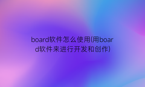 board软件怎么使用(用board软件来进行开发和创作)