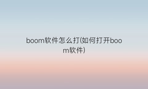 “boom软件怎么打(如何打开boom软件)