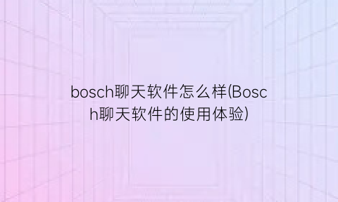 “bosch聊天软件怎么样(Bosch聊天软件的使用体验)