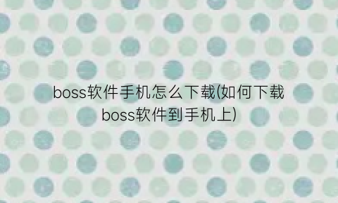 “boss软件手机怎么下载(如何下载boss软件到手机上)