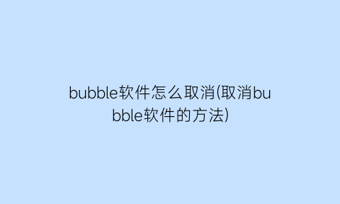 bubble软件怎么取消(取消bubble软件的方法)