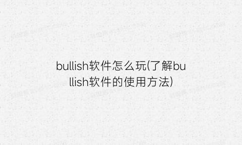 bullish软件怎么玩(了解bullish软件的使用方法)