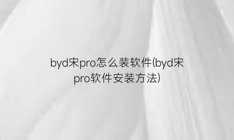byd宋pro怎么装软件(byd宋pro软件安装方法)