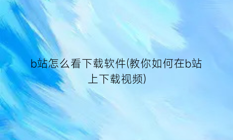 b站怎么看下载软件(教你如何在b站上下载视频)