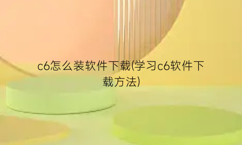 “c6怎么装软件下载(学习c6软件下载方法)