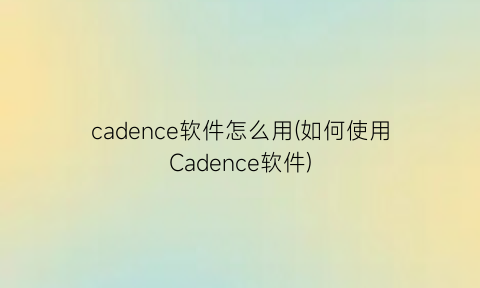 cadence软件怎么用(如何使用Cadence软件)