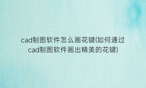 cad制图软件怎么画花键(如何通过cad制图软件画出精美的花键)