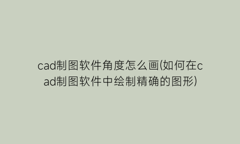 “cad制图软件角度怎么画(如何在cad制图软件中绘制精确的图形)