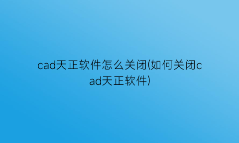 cad天正软件怎么关闭(如何关闭cad天正软件)