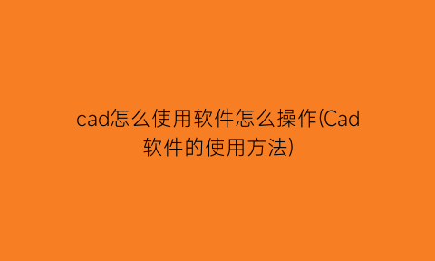 cad怎么使用软件怎么操作(Cad软件的使用方法)