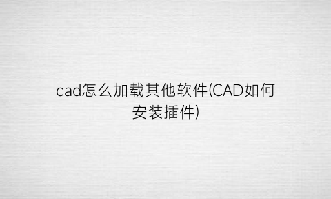 “cad怎么加载其他软件(CAD如何安装插件)