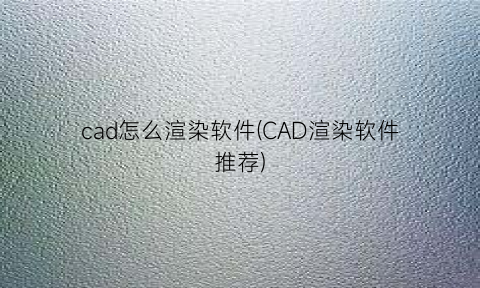 “cad怎么渲染软件(CAD渲染软件推荐)