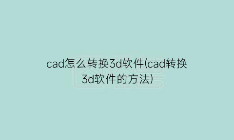 “cad怎么转换3d软件(cad转换3d软件的方法)