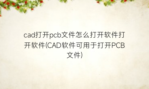 cad打开pcb文件怎么打开软件打开软件(CAD软件可用于打开PCB文件)
