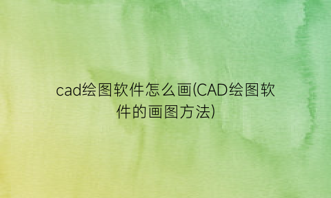 “cad绘图软件怎么画(CAD绘图软件的画图方法)