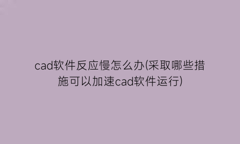 cad软件反应慢怎么办(采取哪些措施可以加速cad软件运行)