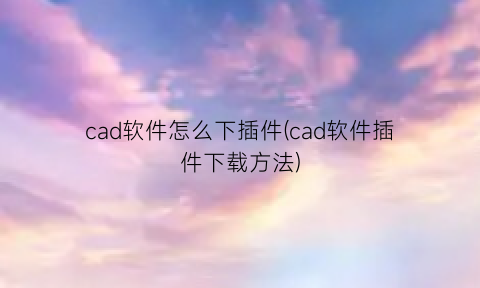 cad软件怎么下插件(cad软件插件下载方法)