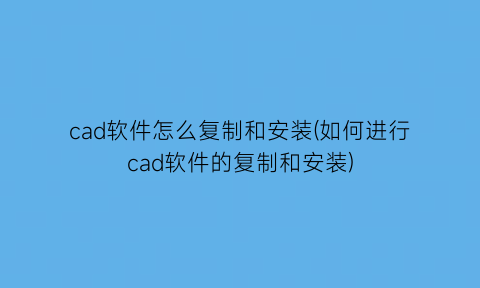 “cad软件怎么复制和安装(如何进行cad软件的复制和安装)