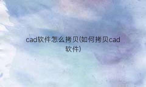 “cad软件怎么拷贝(如何拷贝cad软件)