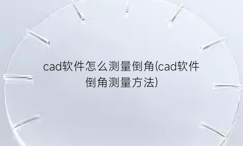 “cad软件怎么测量倒角(cad软件倒角测量方法)