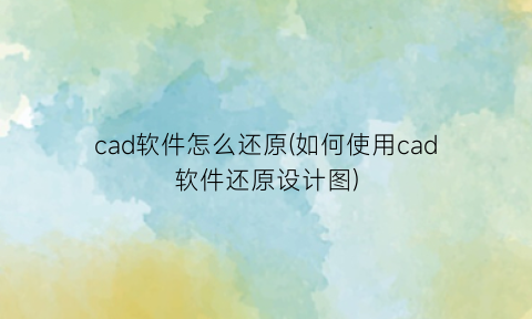 “cad软件怎么还原(如何使用cad软件还原设计图)