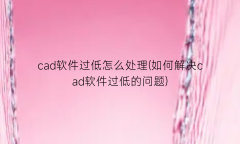 cad软件过低怎么处理(如何解决cad软件过低的问题)