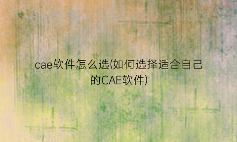 “cae软件怎么选(如何选择适合自己的CAE软件)