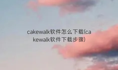 “cakewalk软件怎么下载(cakewalk软件下载步骤)