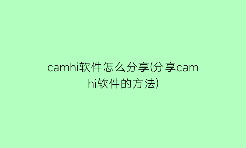 “camhi软件怎么分享(分享camhi软件的方法)