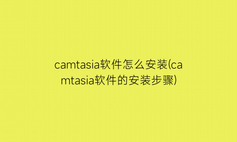 “camtasia软件怎么安装(camtasia软件的安装步骤)