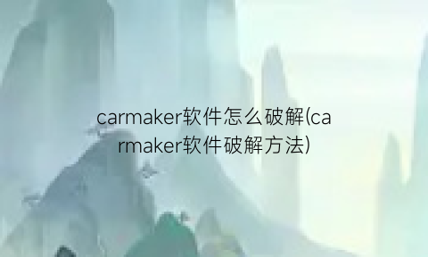 carmaker软件怎么破解(carmaker软件破解方法)