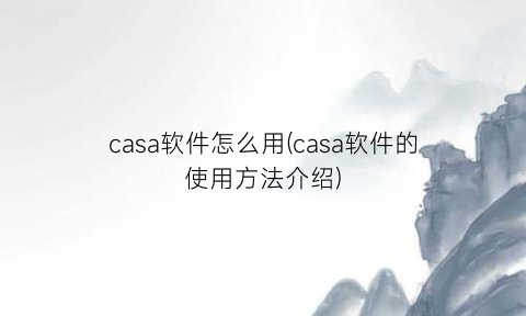 casa软件怎么用(casa软件的使用方法介绍)