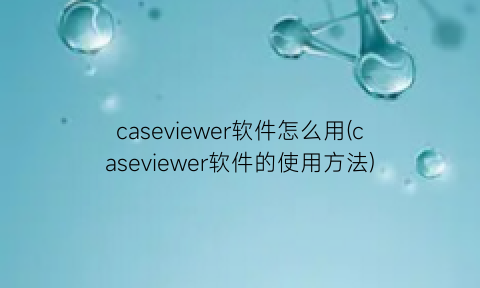 caseviewer软件怎么用(caseviewer软件的使用方法)