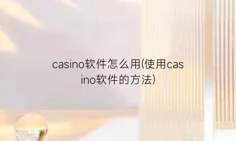 casino软件怎么用(使用casino软件的方法)