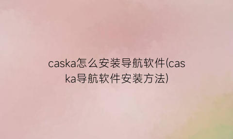 caska怎么安装导航软件(caska导航软件安装方法)