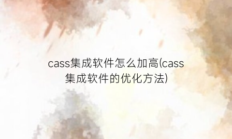 cass集成软件怎么加高(cass集成软件的优化方法)