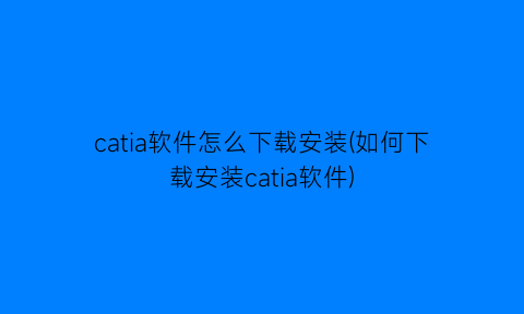 catia软件怎么下载安装(如何下载安装catia软件)
